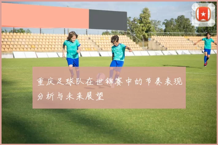 重庆足球队在世锦赛中的节奏表现分析与未来展望