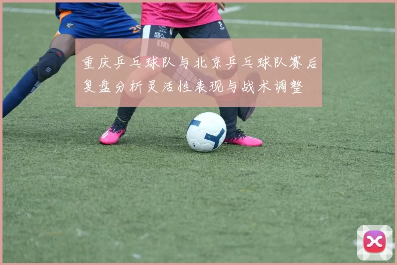 重庆乒乓球队与北京乒乓球队赛后复盘分析灵活性表现与战术调整