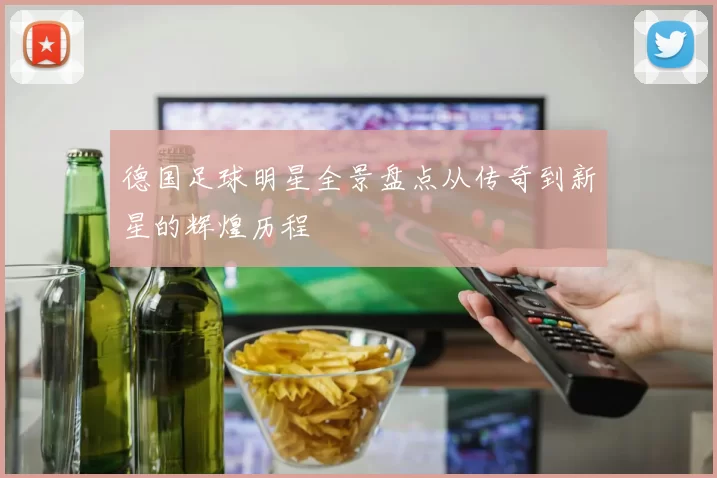 德国足球明星全景盘点从传奇到新星的辉煌历程