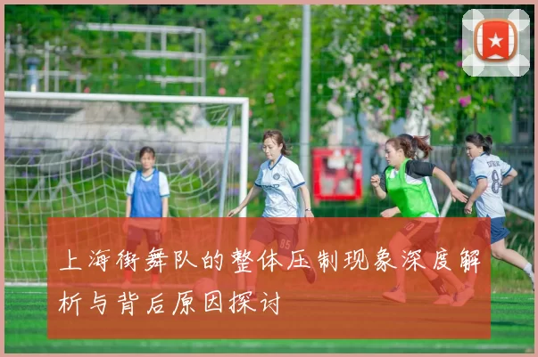 上海街舞队的整体压制现象深度解析与背后原因探讨