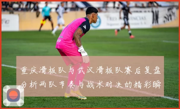 重庆滑板队与武汉滑板队赛后复盘分析两队节奏与战术对决的精彩瞬间
