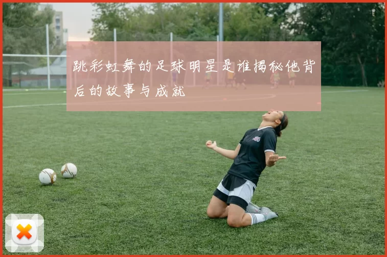 跳彩虹舞的足球明星是谁揭秘他背后的故事与成就