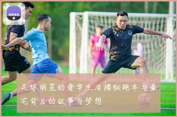 足球明星的奢华生活揭秘跑车与豪宅背后的故事与梦想