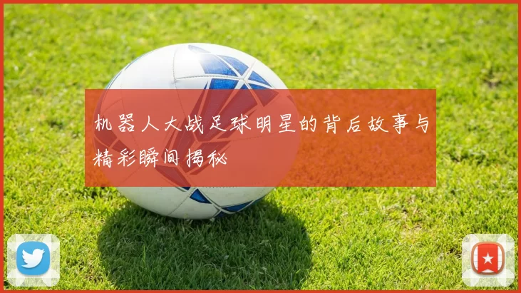 机器人大战足球明星的背后故事与精彩瞬间揭秘