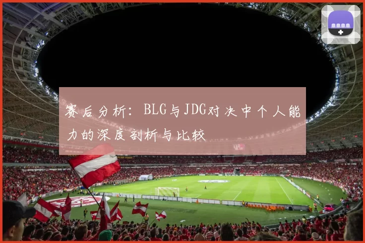 赛后分析：BLG与JDG对决中个人能力的深度剖析与比较