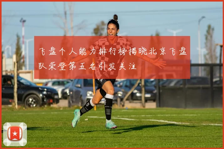 飞盘个人能力排行榜揭晓北京飞盘队荣登第五名引发关注
