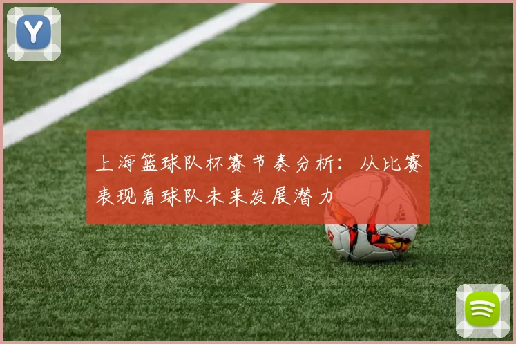 上海篮球队杯赛节奏分析：从比赛表现看球队未来发展潜力
