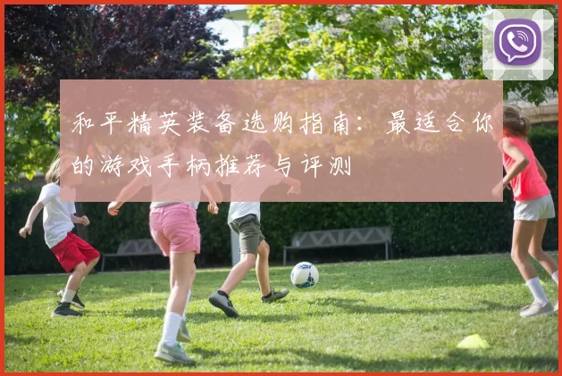 和平精英装备选购指南：最适合你的游戏手柄推荐与评测
