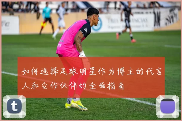 如何选择足球明星作为博主的代言人和合作伙伴的全面指南