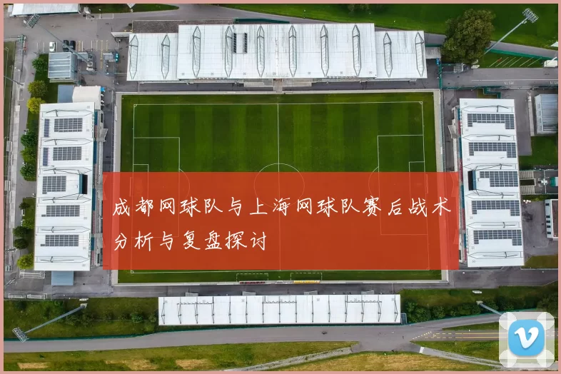 成都网球队与上海网球队赛后战术分析与复盘探讨