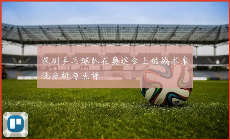 深圳乒乓球队在奥运会上的战术表现分析与点评