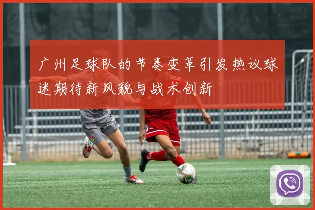 广州足球队的节奏变革引发热议球迷期待新风貌与战术创新