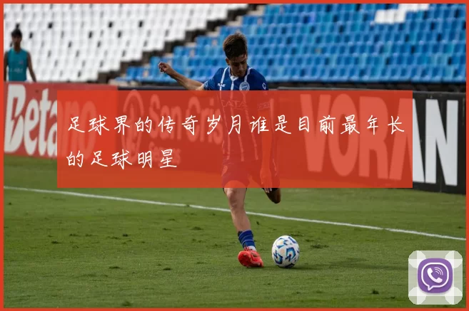 足球界的传奇岁月谁是目前最年长的足球明星