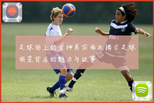 足球场上的女神真实面孔揭示足球明星背后的魅力与故事