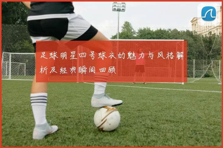 足球明星四号球衣的魅力与风格解析及经典瞬间回顾