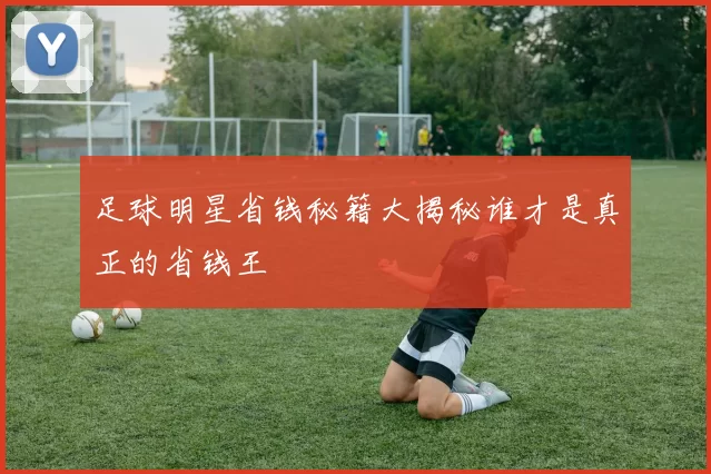 足球明星省钱秘籍大揭秘谁才是真正的省钱王
