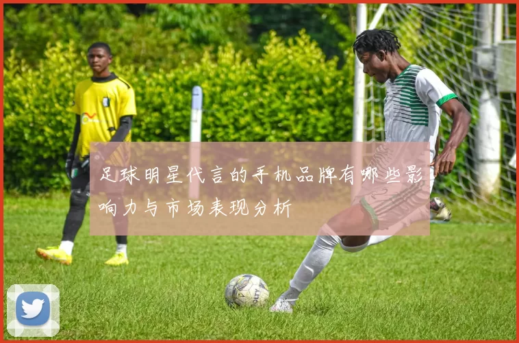 足球明星代言的手机品牌有哪些影响力与市场表现分析