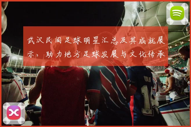 武汉民间足球明星汇总及其成就展示，助力地方足球发展与文化传承