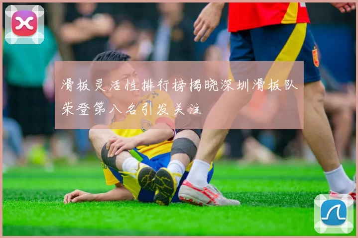 滑板灵活性排行榜揭晓深圳滑板队荣登第八名引发关注