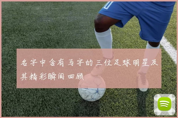 名字中含有马字的三位足球明星及其精彩瞬间回顾