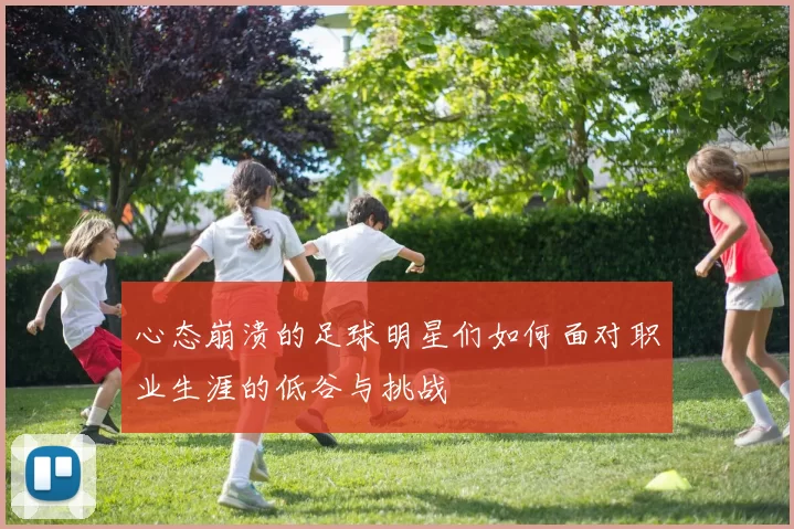 心态崩溃的足球明星们如何面对职业生涯的低谷与挑战