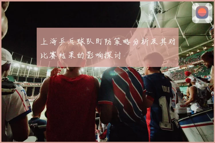 上海乒乓球队盯防策略分析及其对比赛结果的影响探讨