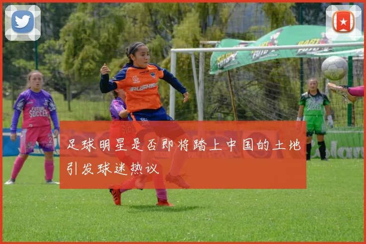 足球明星是否即将踏上中国的土地引发球迷热议
