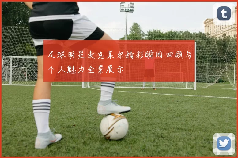 足球明星麦克莱尔精彩瞬间回顾与个人魅力全景展示