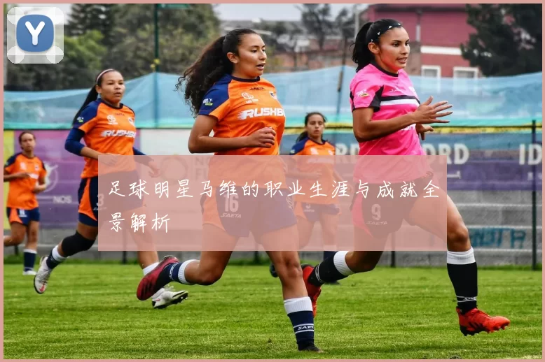 足球明星马维的职业生涯与成就全景解析