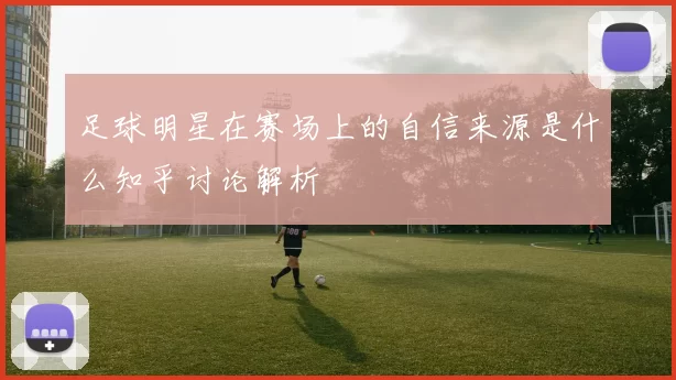 足球明星在赛场上的自信来源是什么知乎讨论解析