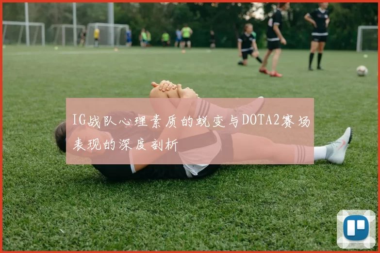 IG战队心理素质的蜕变与DOTA2赛场表现的深度剖析