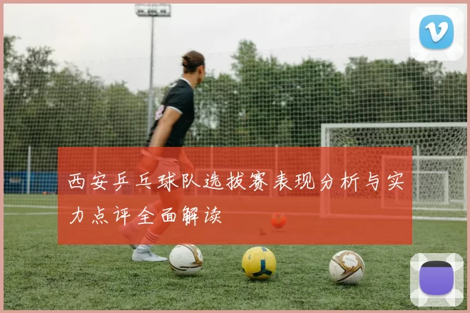 西安乒乓球队选拔赛表现分析与实力点评全面解读