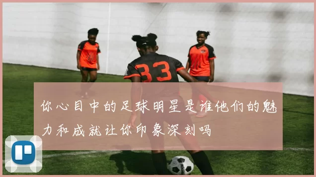 你心目中的足球明星是谁他们的魅力和成就让你印象深刻吗