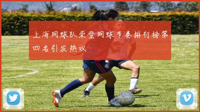 上海网球队荣登网球节奏排行榜第四名引发热议