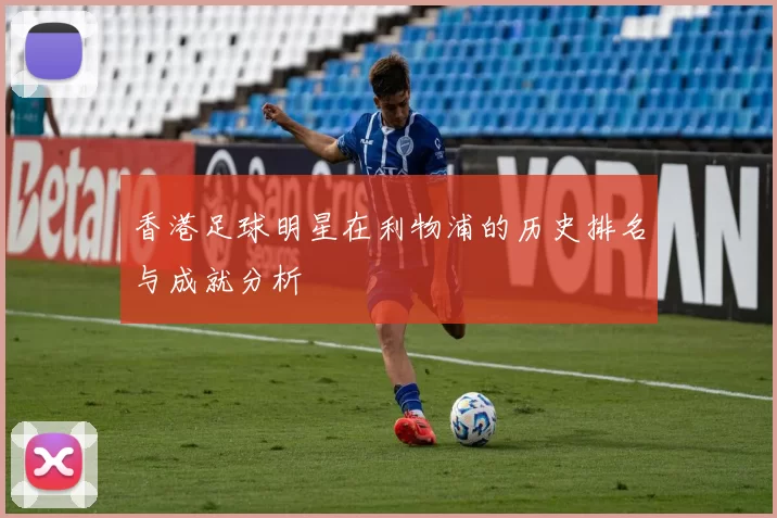 香港足球明星在利物浦的历史排名与成就分析
