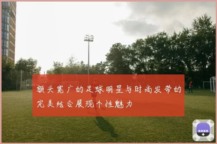 额头宽广的足球明星与时尚发带的完美结合展现个性魅力