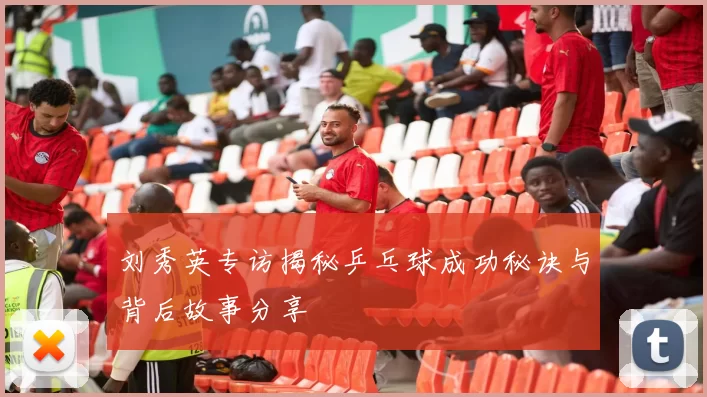 刘秀英专访揭秘乒乓球成功秘诀与背后故事分享