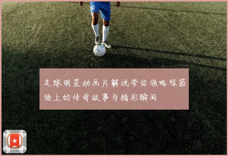 足球明星动画片解说带你领略绿茵场上的传奇故事与精彩瞬间