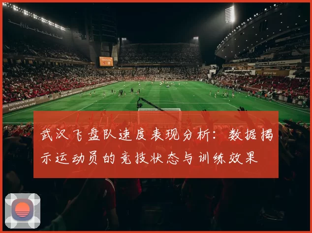 武汉飞盘队速度表现分析：数据揭示运动员的竞技状态与训练效果
