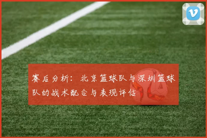 赛后分析：北京篮球队与深圳篮球队的战术配合与表现评估
