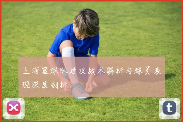 上海篮球队进攻战术解析与球员表现深度剖析