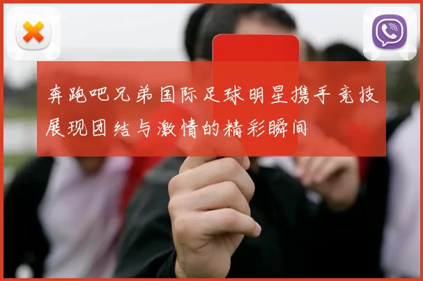奔跑吧兄弟国际足球明星携手竞技展现团结与激情的精彩瞬间