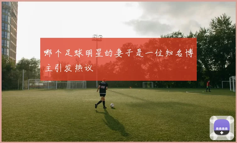 哪个足球明星的妻子是一位知名博主引发热议