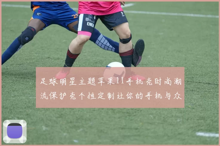 足球明星主题苹果11手机壳时尚潮流保护壳个性定制让你的手机与众不同