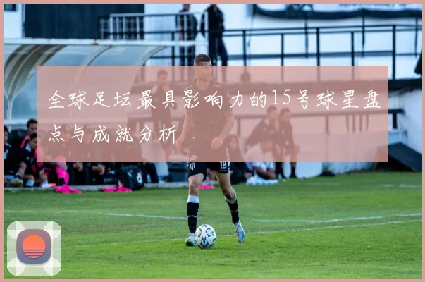 全球足坛最具影响力的15号球星盘点与成就分析