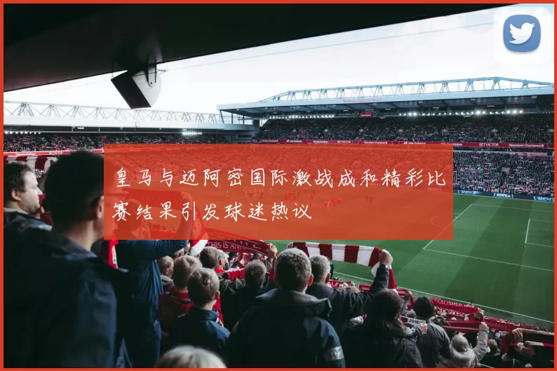 皇马与迈阿密国际激战成和精彩比赛结果引发球迷热议
