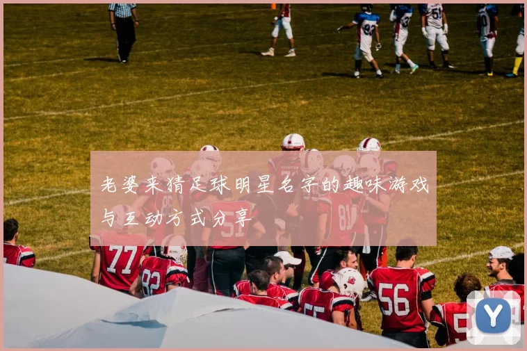 老婆来猜足球明星名字的趣味游戏与互动方式分享