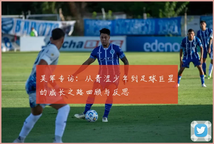 吴军专访：从青涩少年到足球巨星的成长之路回顾与反思