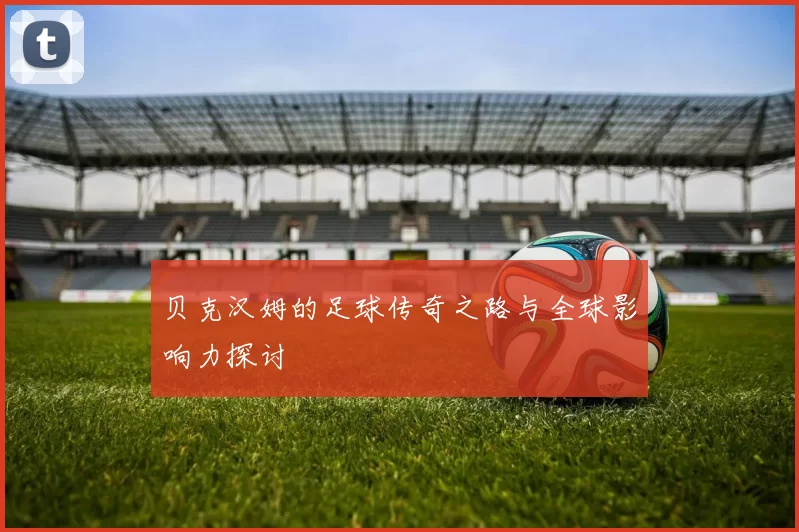 贝克汉姆的足球传奇之路与全球影响力探讨