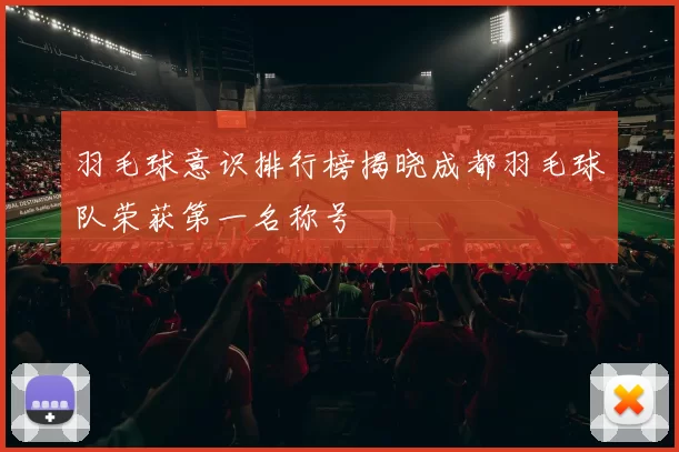 羽毛球意识排行榜揭晓成都羽毛球队荣获第一名称号